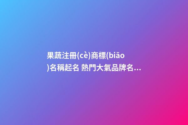 果蔬注冊(cè)商標(biāo)名稱起名 熱門大氣品牌名,起名之家-第1張-商標(biāo)起名-玄機(jī)派